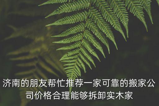 济南的朋友帮忙推荐一家可靠的搬家公司价格合理能够拆卸实木家