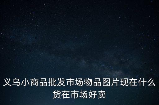 义乌小商品批发市场物品图片现在什么货在市场好卖
