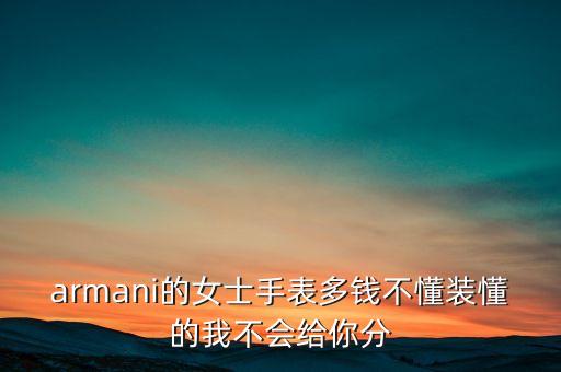 armani的女士手表多钱不懂装懂的我不会给你分