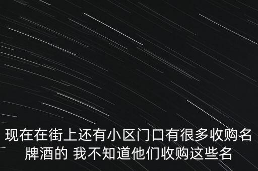 现在在街上还有小区门口有很多收购名牌酒的 我不知道他们收购这些名