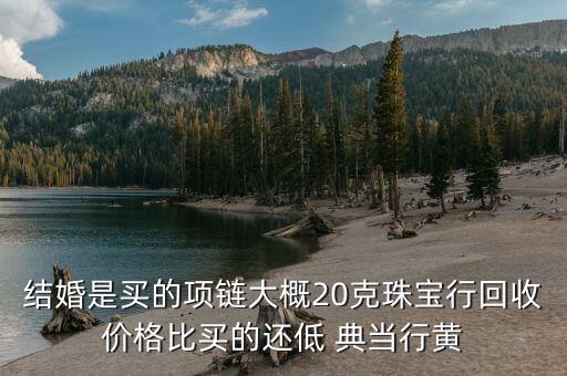 结婚是买的项链大概20克珠宝行回收价格比买的还低 典当行黄
