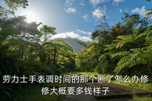 劳力士手表调时间的那个断了怎么办修修大概要多钱样子