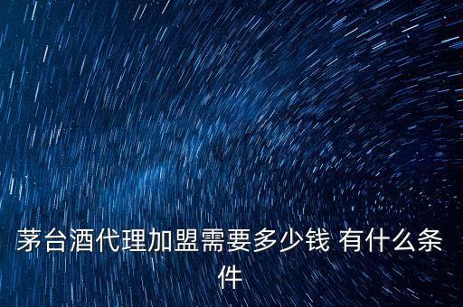 茅台酒代理加盟需要多少钱 有什么条件
