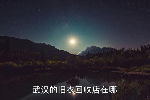 武汉旧衣服回收，武昌 武汉大学附近哪里有收旧衣服的地方