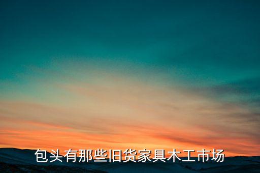 包头有那些旧货家具木工市场