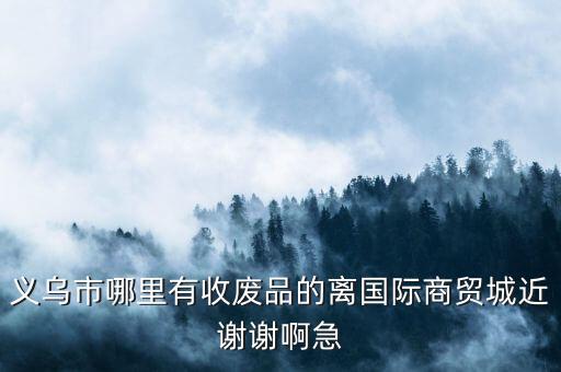 义乌市哪里有收废品的离国际商贸城近谢谢啊急