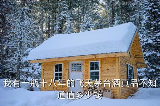 我有一瓶十八年的飞天茅台酒真品不知道值多少钱