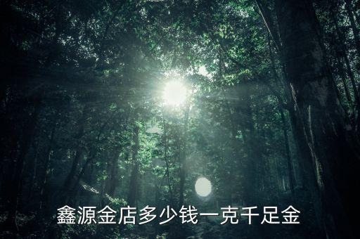 鑫源金店多少钱一克千足金