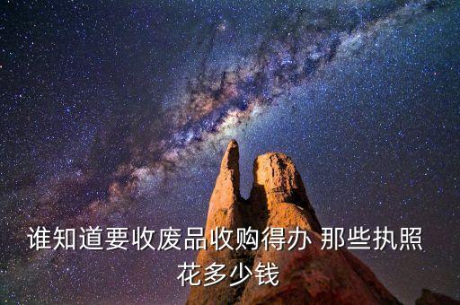 谁知道要收废品收购得办 那些执照 花多少钱