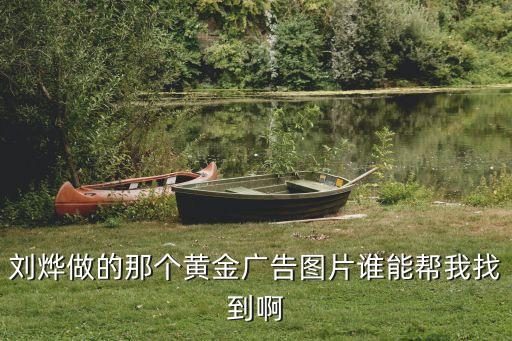 高价回收黄金广告图案，刘烨做的那个黄金广告图片谁能帮我找到啊