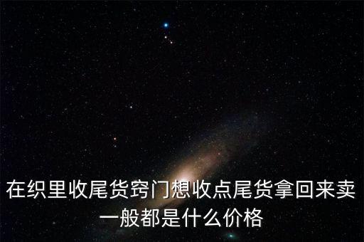 在织里收尾货窍门想收点尾货拿回来卖一般都是什么价格