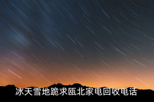 冰天雪地跪求瓯北家电回收电话