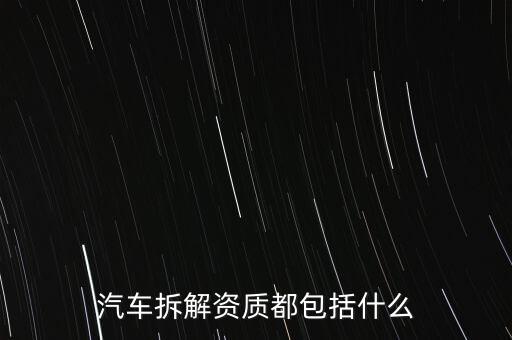 汽车拆解资质都包括什么