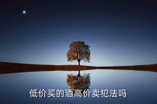 高价收购茅台酒合法吗，低价买的酒高价卖犯法吗