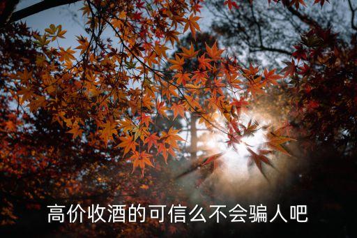 高价收酒的可信么不会骗人吧