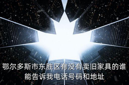鄂尔多斯市东胜区有没有卖旧家具的谁能告诉我电话号码和地址