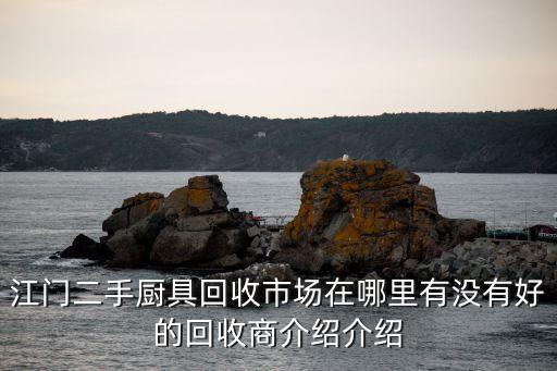 江门二手厨具回收市场在哪里有没有好的回收商介绍介绍