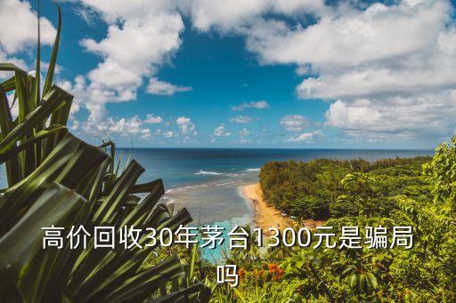 收购老酒的骗局，高价回收30年茅台1300元是骗局吗