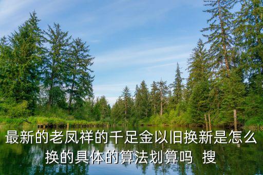 最新的老凤祥的千足金以旧换新是怎么换的具体的算法划算吗  搜