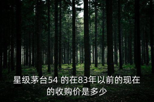 星级茅台54 的在83年以前的现在的收购价是多少