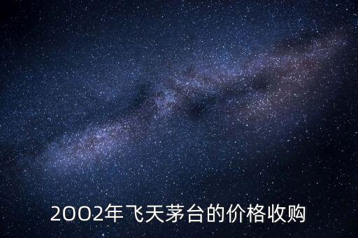 2OO2年飞天茅台的价格收购
