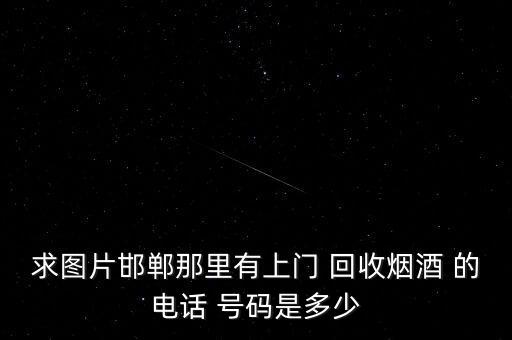 求图片邯郸那里有上门 回收烟酒 的电话 号码是多少