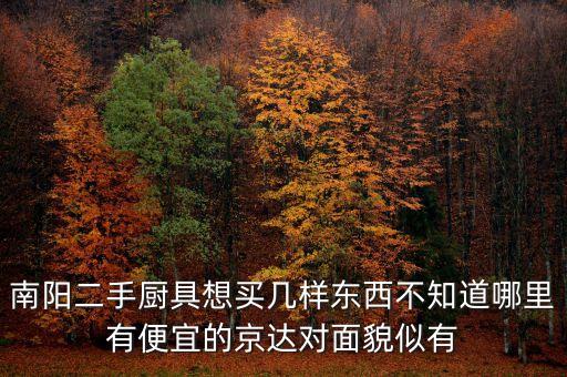 南阳二手厨具想买几样东西不知道哪里有便宜的京达对面貌似有