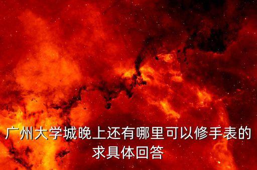 广州亨得利名表维修中心，广州天河哪里有修手表的求具体地址急急急