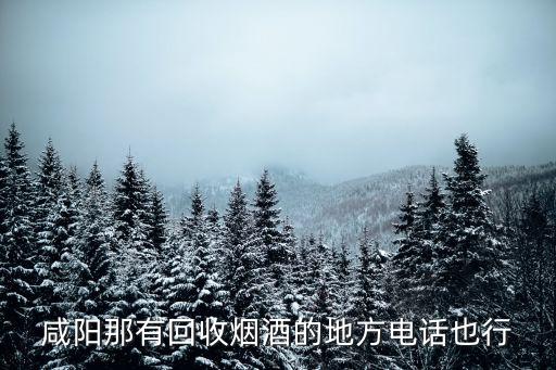 咸阳那有回收烟酒的地方电话也行