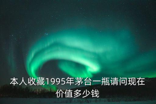 本人收藏1995年茅台一瓶请问现在价值多少钱