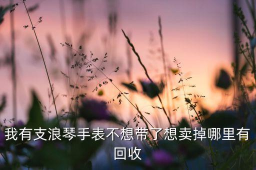我有支浪琴手表不想带了想卖掉哪里有回收