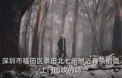 深圳市福田区景田北七街附近有茶烟酒上门回收的吗
