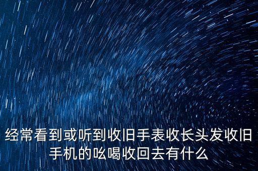 经常看到或听到收旧手表收长头发收旧手机的吆喝收回去有什么