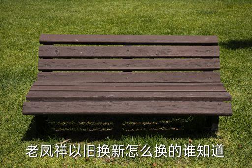 老凤祥以旧换新怎么换的谁知道