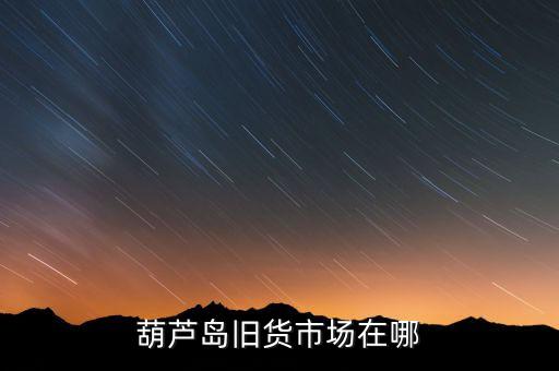 葫芦岛旧货市场在哪