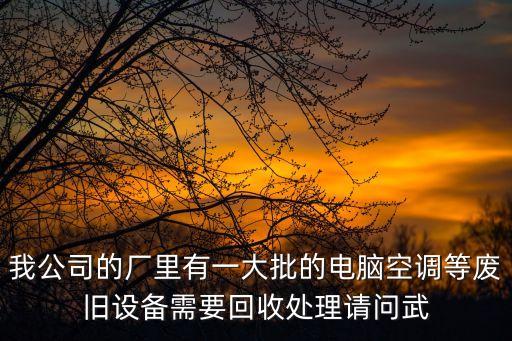 我公司的厂里有一大批的电脑空调等废旧设备需要回收处理请问武