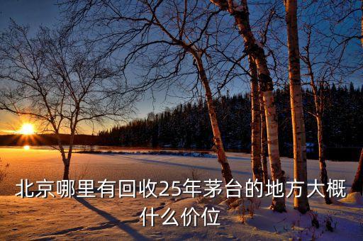 北京哪里有回收25年茅台的地方大概什么价位