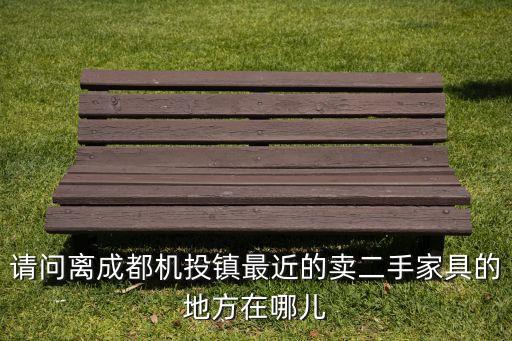 离我最近的二手家具店成都，成都市离白家最近的二手家具市场在哪儿