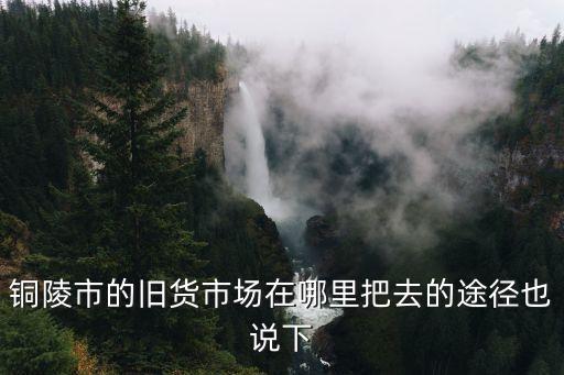 铜陵市的旧货市场在哪里把去的途径也说下