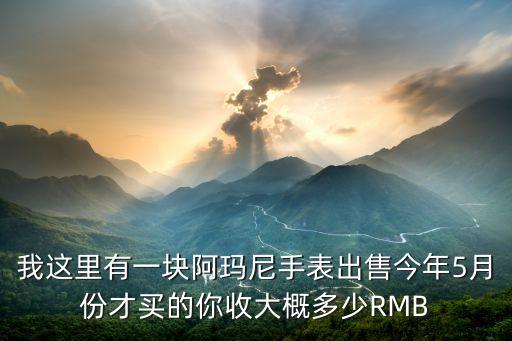 我这里有一块阿玛尼手表出售今年5月份才买的你收大概多少RMB