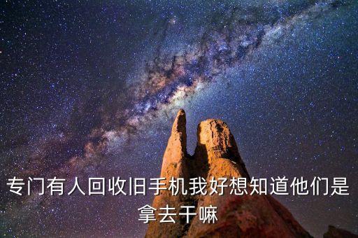 专门有人回收旧手机我好想知道他们是拿去干嘛