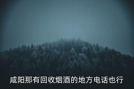 咸阳那有回收烟酒的地方电话也行
