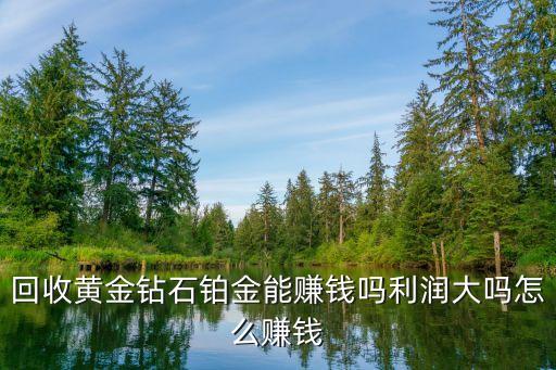 回收黄金钻石铂金能赚钱吗利润大吗怎么赚钱