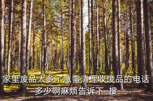 家里废品太多了急需清理收废品的电话多少啊麻烦告诉下  搜
