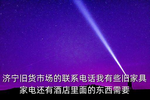 济宁旧货市场的联系电话我有些旧家具家电还有酒店里面的东西需要