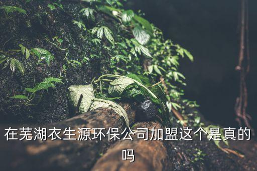 在芜湖衣生源环保公司加盟这个是真的吗