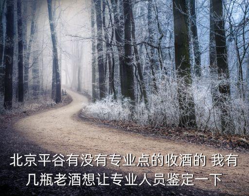 北京平谷有没有专业点的收酒的 我有几瓶老酒想让专业人员鉴定一下
