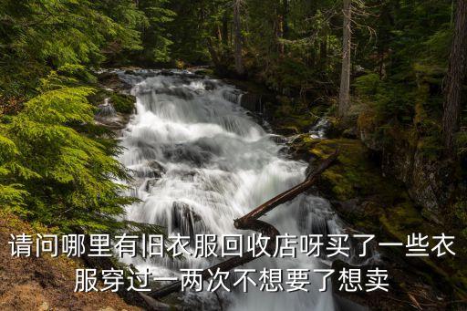 请问哪里有旧衣服回收店呀买了一些衣服穿过一两次不想要了想卖