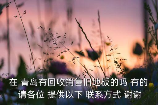 在 青岛有回收销售旧地板的吗 有的 请各位 提供以下 联系方式 谢谢