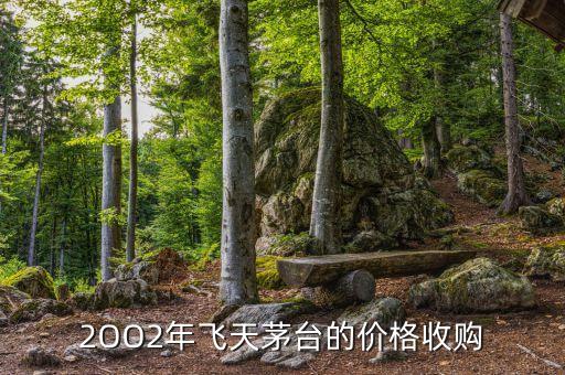 2OO2年飞天茅台的价格收购